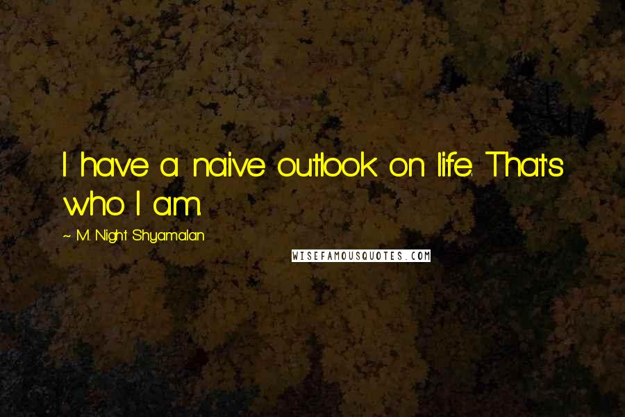 M. Night Shyamalan Quotes: I have a naive outlook on life. That's who I am.