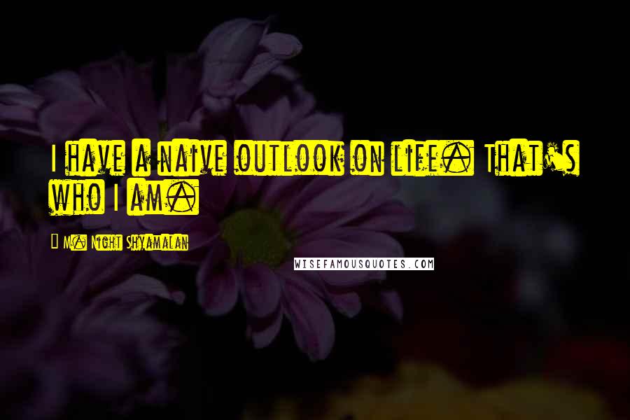 M. Night Shyamalan Quotes: I have a naive outlook on life. That's who I am.