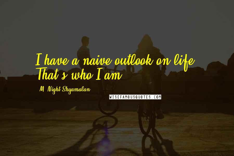 M. Night Shyamalan Quotes: I have a naive outlook on life. That's who I am.