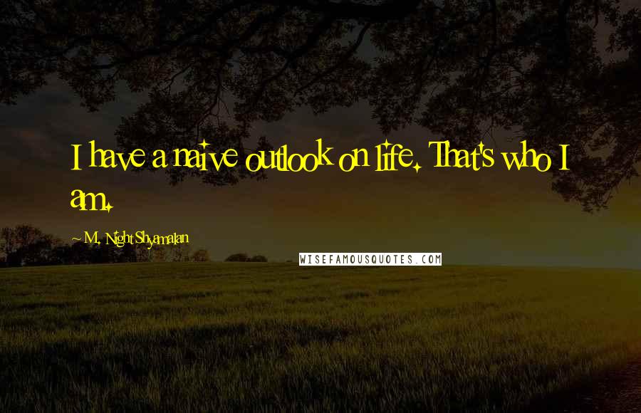 M. Night Shyamalan Quotes: I have a naive outlook on life. That's who I am.