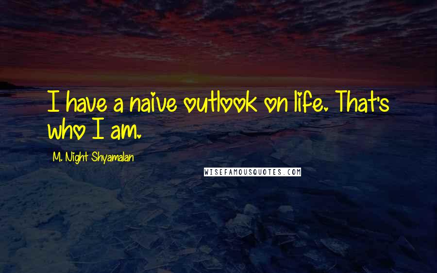 M. Night Shyamalan Quotes: I have a naive outlook on life. That's who I am.