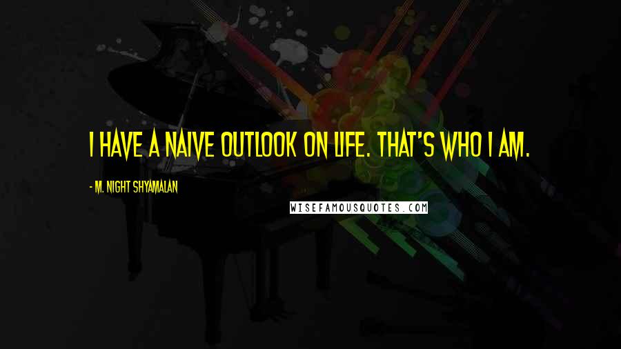 M. Night Shyamalan Quotes: I have a naive outlook on life. That's who I am.