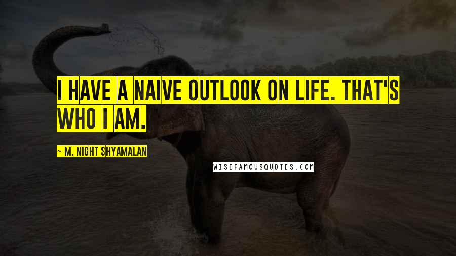 M. Night Shyamalan Quotes: I have a naive outlook on life. That's who I am.