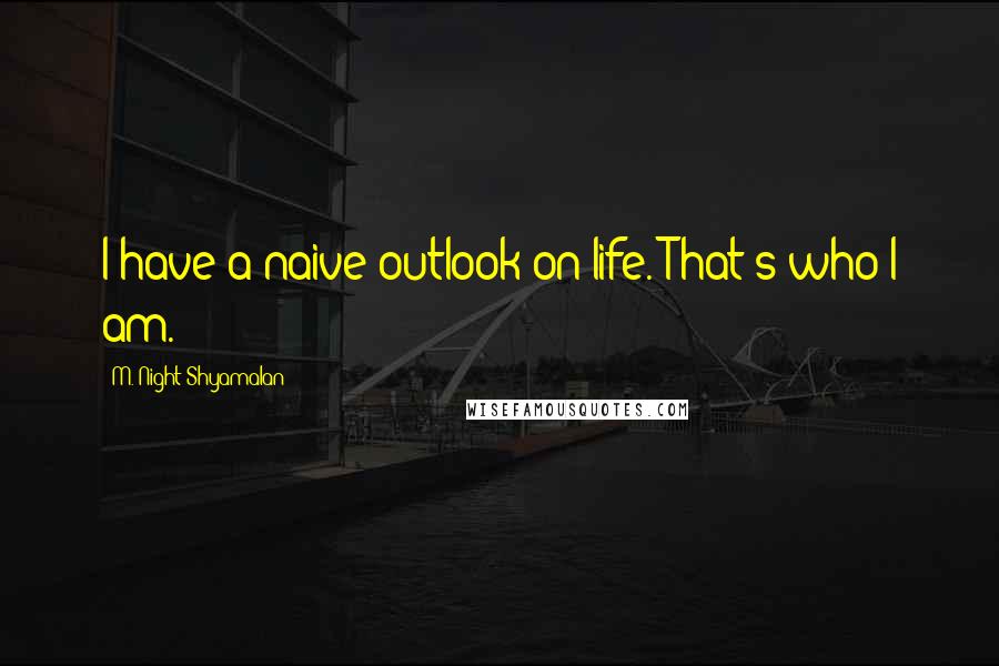 M. Night Shyamalan Quotes: I have a naive outlook on life. That's who I am.