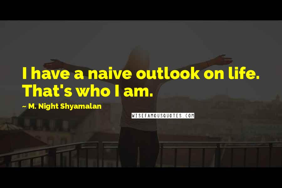 M. Night Shyamalan Quotes: I have a naive outlook on life. That's who I am.