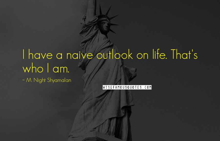 M. Night Shyamalan Quotes: I have a naive outlook on life. That's who I am.