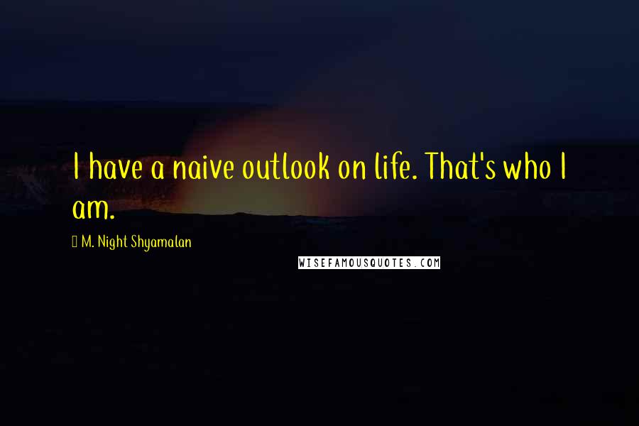 M. Night Shyamalan Quotes: I have a naive outlook on life. That's who I am.