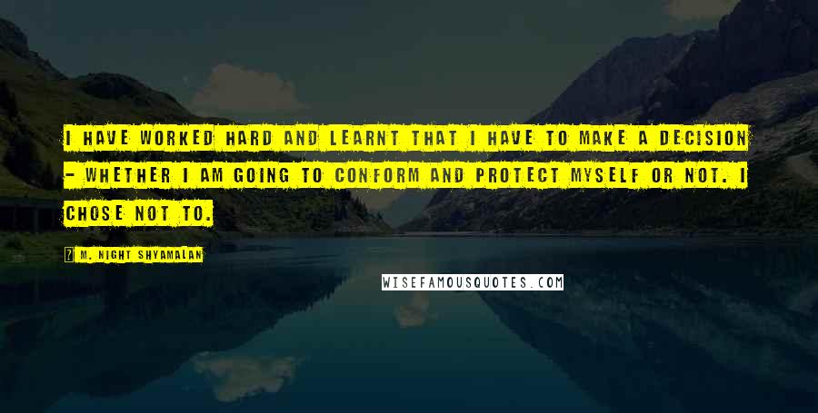 M. Night Shyamalan Quotes: I have worked hard and learnt that I have to make a decision - whether I am going to conform and protect myself or not. I chose not to.