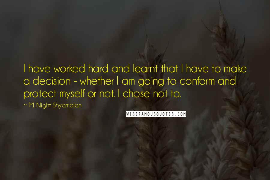 M. Night Shyamalan Quotes: I have worked hard and learnt that I have to make a decision - whether I am going to conform and protect myself or not. I chose not to.