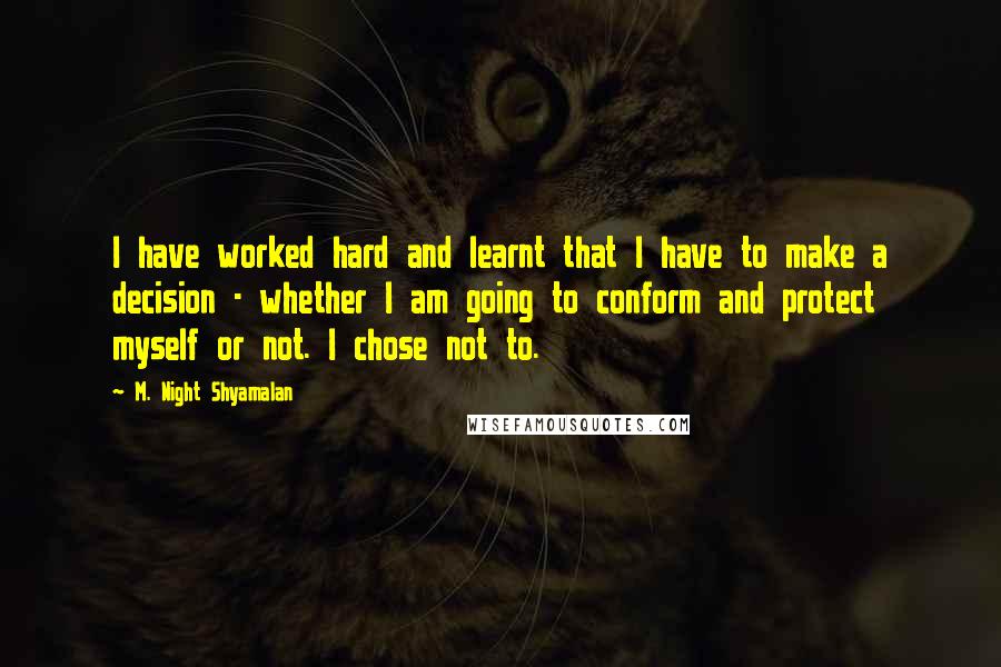 M. Night Shyamalan Quotes: I have worked hard and learnt that I have to make a decision - whether I am going to conform and protect myself or not. I chose not to.