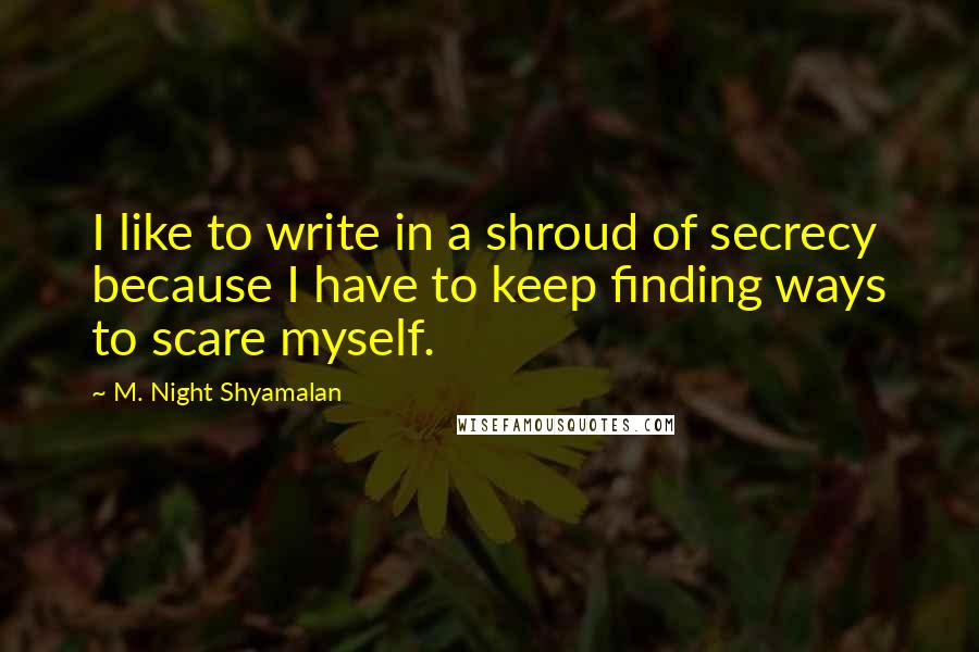 M. Night Shyamalan Quotes: I like to write in a shroud of secrecy because I have to keep finding ways to scare myself.