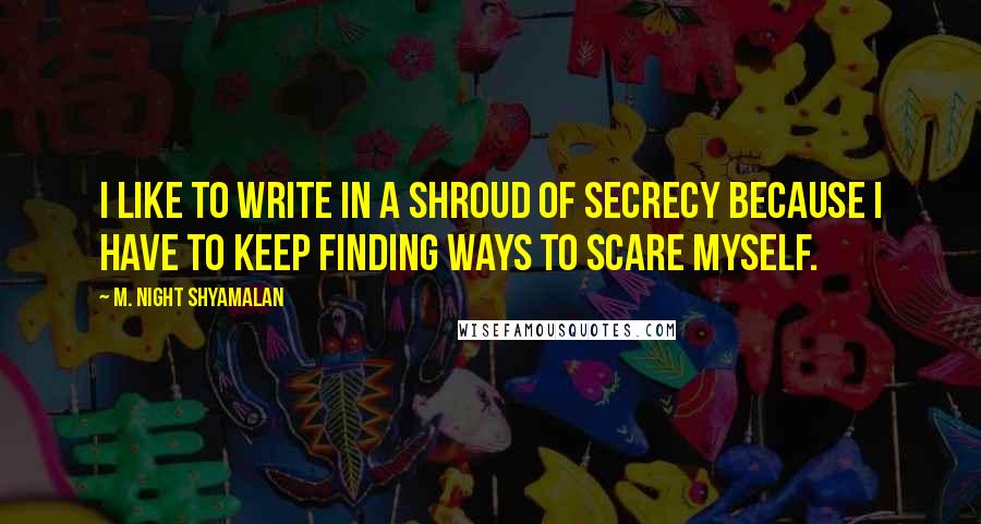 M. Night Shyamalan Quotes: I like to write in a shroud of secrecy because I have to keep finding ways to scare myself.