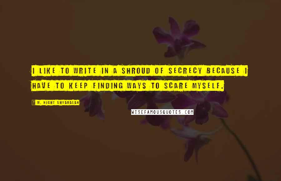M. Night Shyamalan Quotes: I like to write in a shroud of secrecy because I have to keep finding ways to scare myself.