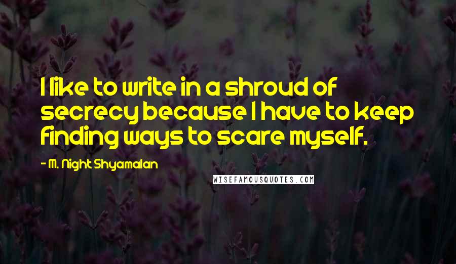 M. Night Shyamalan Quotes: I like to write in a shroud of secrecy because I have to keep finding ways to scare myself.