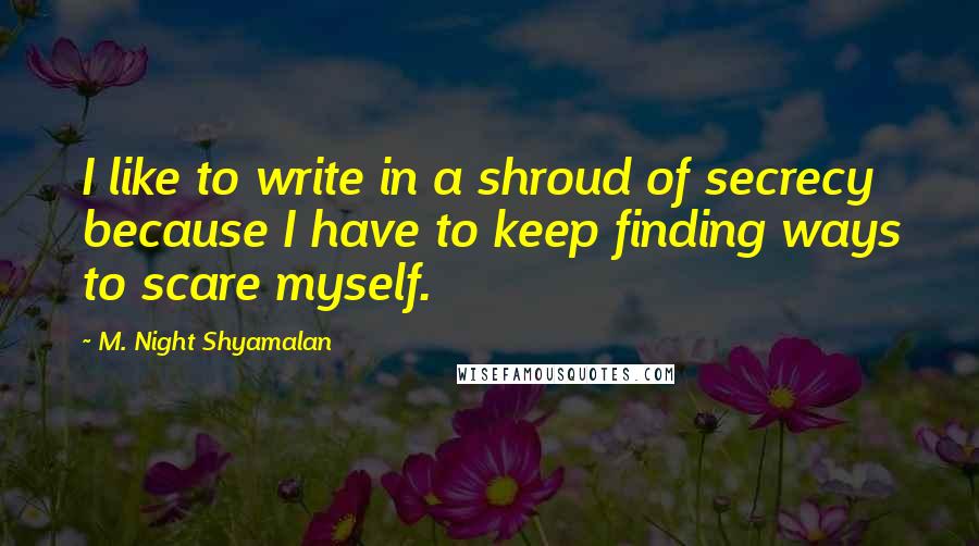 M. Night Shyamalan Quotes: I like to write in a shroud of secrecy because I have to keep finding ways to scare myself.