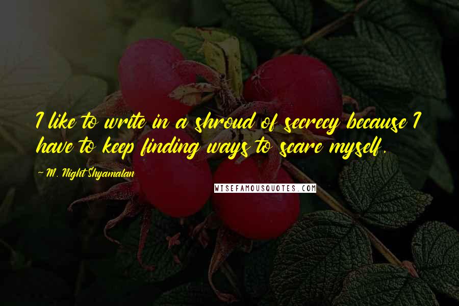 M. Night Shyamalan Quotes: I like to write in a shroud of secrecy because I have to keep finding ways to scare myself.