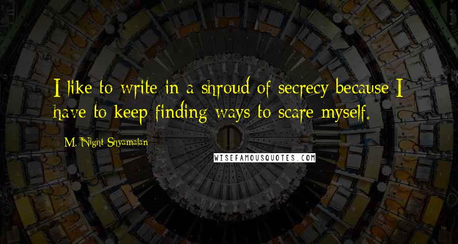 M. Night Shyamalan Quotes: I like to write in a shroud of secrecy because I have to keep finding ways to scare myself.