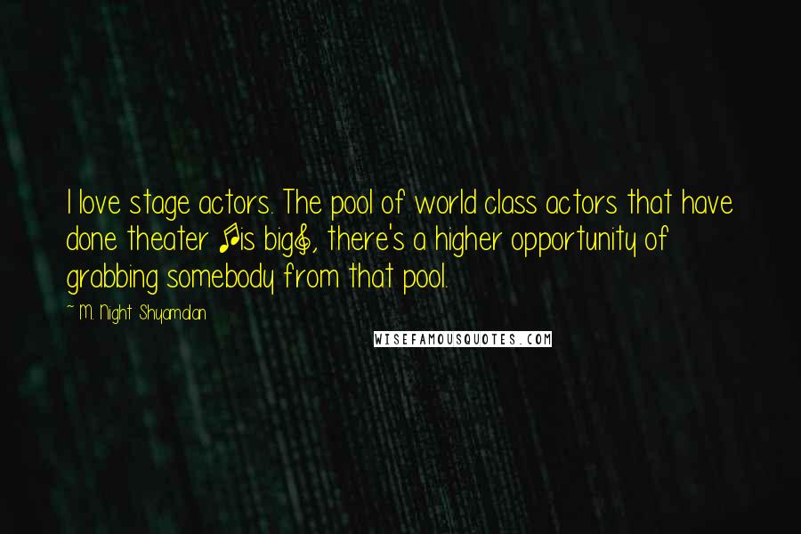 M. Night Shyamalan Quotes: I love stage actors. The pool of world class actors that have done theater [is big], there's a higher opportunity of grabbing somebody from that pool.