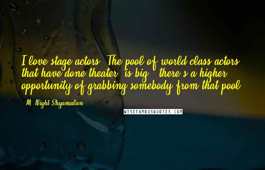 M. Night Shyamalan Quotes: I love stage actors. The pool of world class actors that have done theater [is big], there's a higher opportunity of grabbing somebody from that pool.