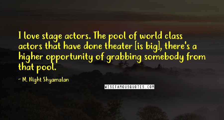 M. Night Shyamalan Quotes: I love stage actors. The pool of world class actors that have done theater [is big], there's a higher opportunity of grabbing somebody from that pool.