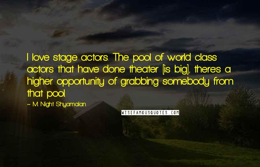 M. Night Shyamalan Quotes: I love stage actors. The pool of world class actors that have done theater [is big], there's a higher opportunity of grabbing somebody from that pool.
