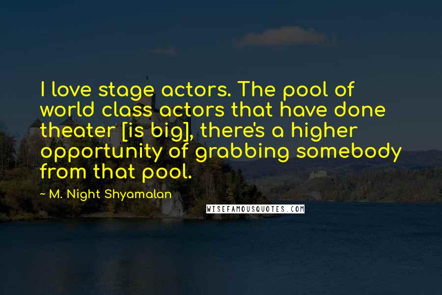 M. Night Shyamalan Quotes: I love stage actors. The pool of world class actors that have done theater [is big], there's a higher opportunity of grabbing somebody from that pool.