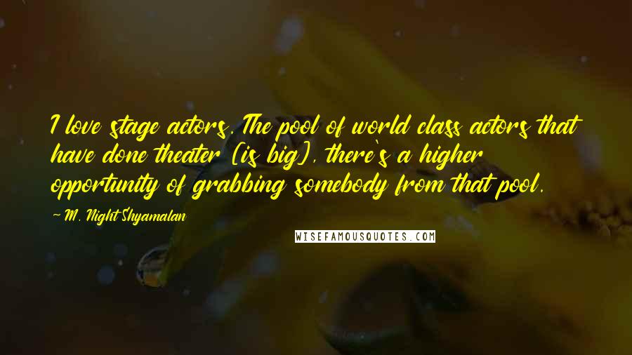M. Night Shyamalan Quotes: I love stage actors. The pool of world class actors that have done theater [is big], there's a higher opportunity of grabbing somebody from that pool.