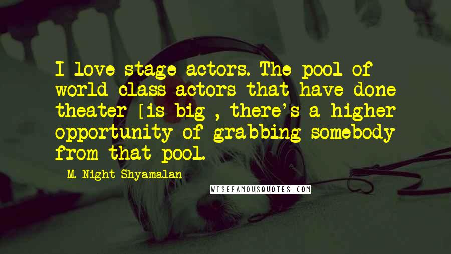 M. Night Shyamalan Quotes: I love stage actors. The pool of world class actors that have done theater [is big], there's a higher opportunity of grabbing somebody from that pool.
