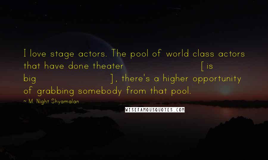 M. Night Shyamalan Quotes: I love stage actors. The pool of world class actors that have done theater [is big], there's a higher opportunity of grabbing somebody from that pool.