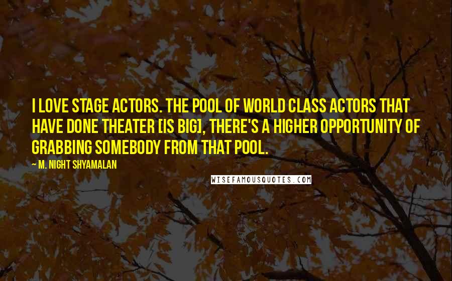 M. Night Shyamalan Quotes: I love stage actors. The pool of world class actors that have done theater [is big], there's a higher opportunity of grabbing somebody from that pool.