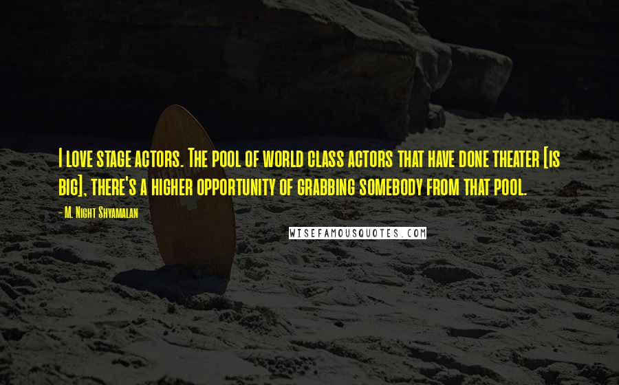 M. Night Shyamalan Quotes: I love stage actors. The pool of world class actors that have done theater [is big], there's a higher opportunity of grabbing somebody from that pool.