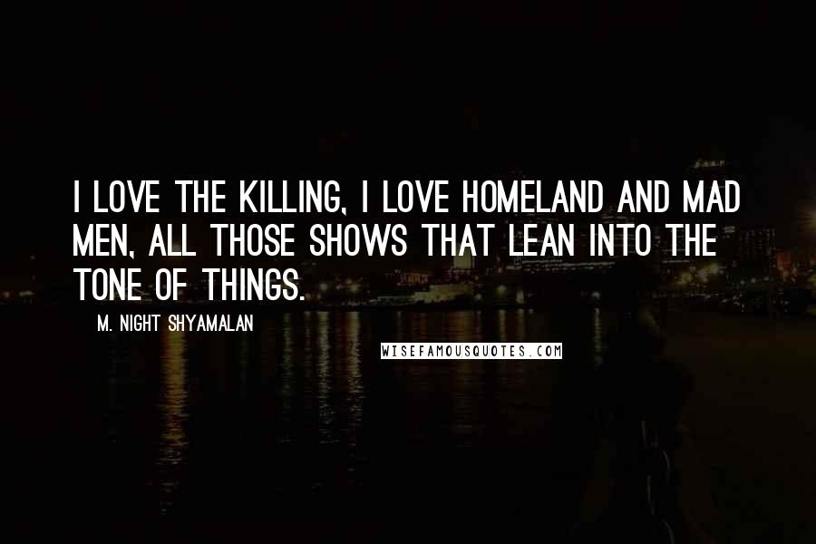 M. Night Shyamalan Quotes: I love The Killing, I love Homeland and Mad Men, all those shows that lean into the tone of things.