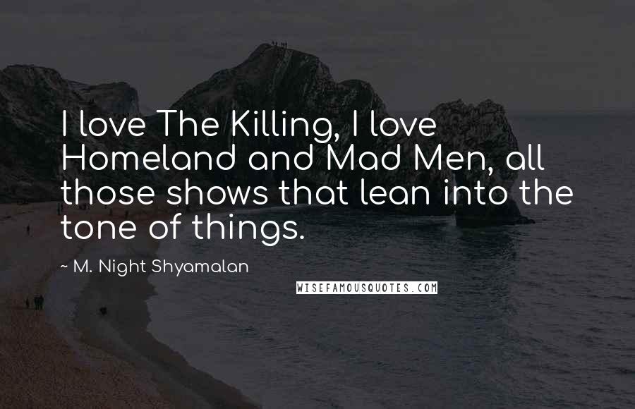 M. Night Shyamalan Quotes: I love The Killing, I love Homeland and Mad Men, all those shows that lean into the tone of things.