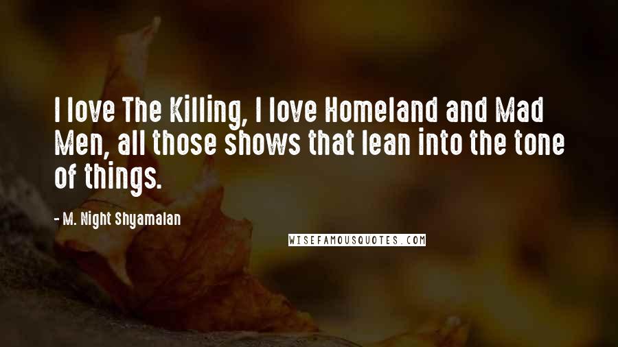 M. Night Shyamalan Quotes: I love The Killing, I love Homeland and Mad Men, all those shows that lean into the tone of things.