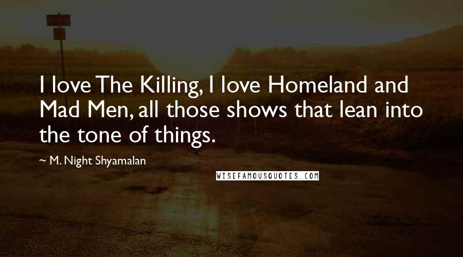 M. Night Shyamalan Quotes: I love The Killing, I love Homeland and Mad Men, all those shows that lean into the tone of things.