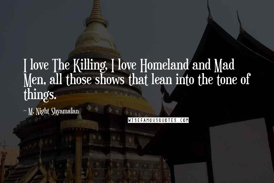 M. Night Shyamalan Quotes: I love The Killing, I love Homeland and Mad Men, all those shows that lean into the tone of things.