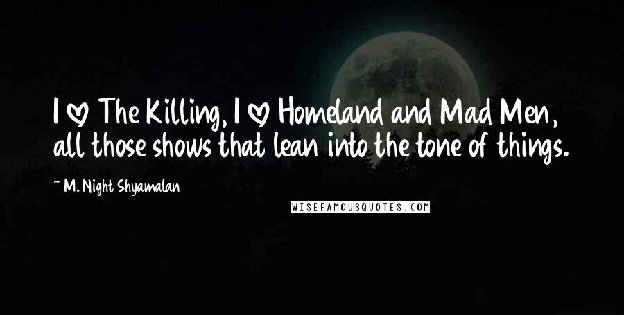 M. Night Shyamalan Quotes: I love The Killing, I love Homeland and Mad Men, all those shows that lean into the tone of things.