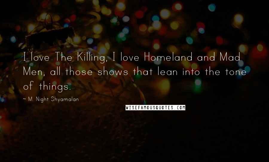 M. Night Shyamalan Quotes: I love The Killing, I love Homeland and Mad Men, all those shows that lean into the tone of things.