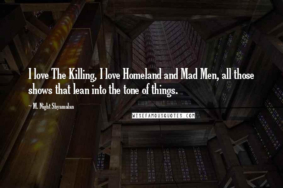 M. Night Shyamalan Quotes: I love The Killing, I love Homeland and Mad Men, all those shows that lean into the tone of things.