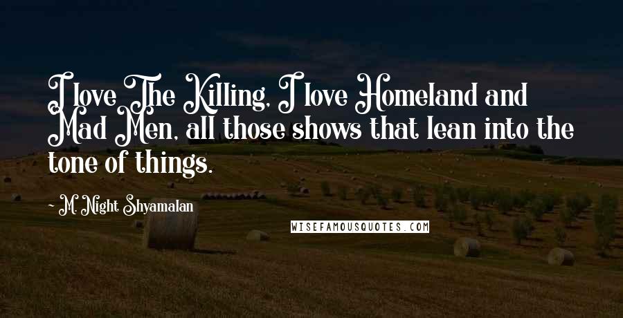 M. Night Shyamalan Quotes: I love The Killing, I love Homeland and Mad Men, all those shows that lean into the tone of things.