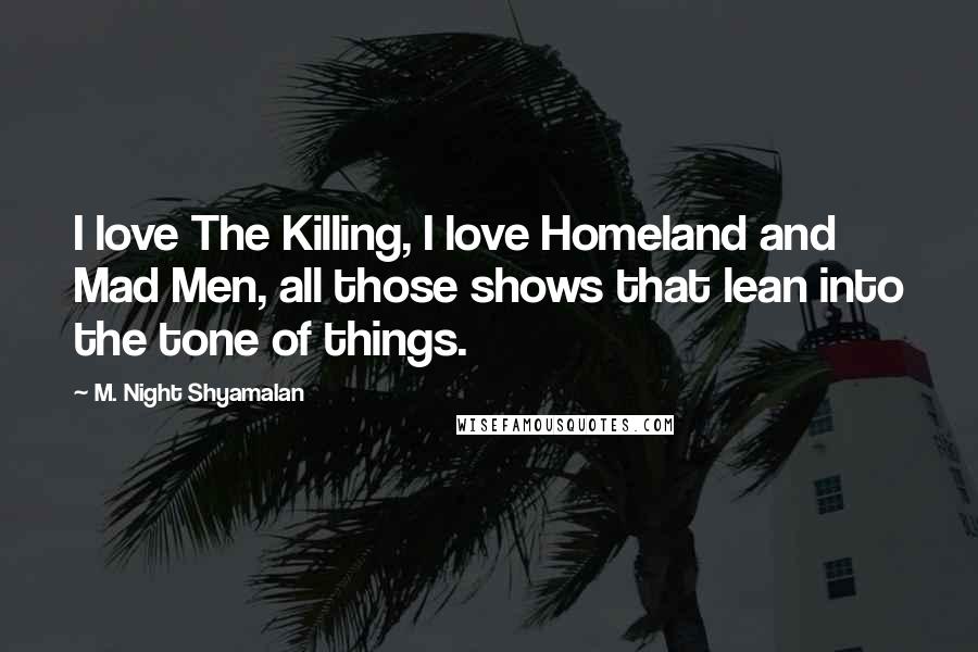 M. Night Shyamalan Quotes: I love The Killing, I love Homeland and Mad Men, all those shows that lean into the tone of things.