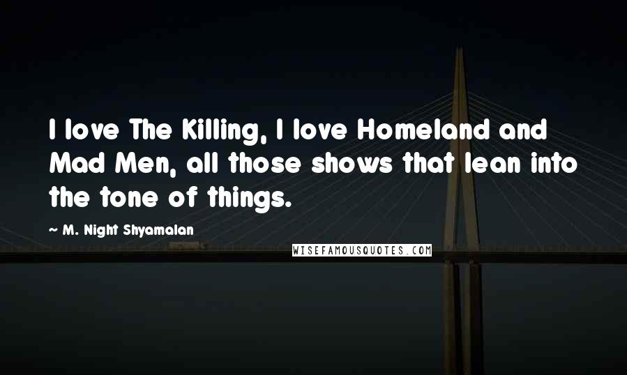 M. Night Shyamalan Quotes: I love The Killing, I love Homeland and Mad Men, all those shows that lean into the tone of things.