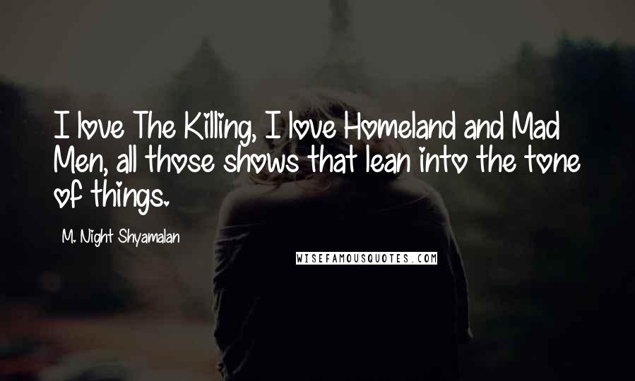 M. Night Shyamalan Quotes: I love The Killing, I love Homeland and Mad Men, all those shows that lean into the tone of things.