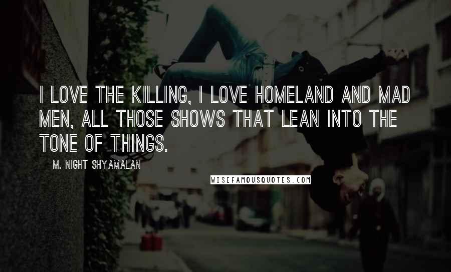 M. Night Shyamalan Quotes: I love The Killing, I love Homeland and Mad Men, all those shows that lean into the tone of things.