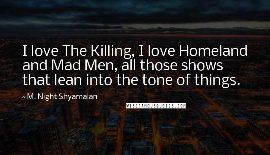 M. Night Shyamalan Quotes: I love The Killing, I love Homeland and Mad Men, all those shows that lean into the tone of things.