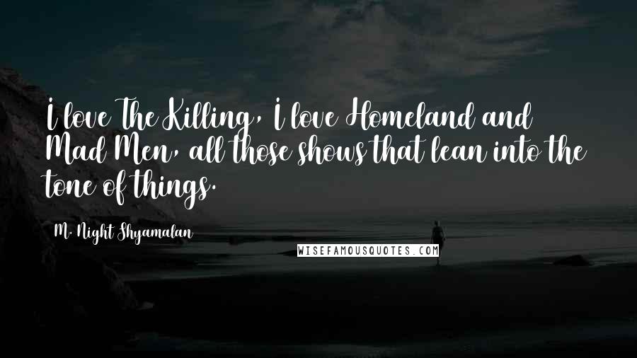 M. Night Shyamalan Quotes: I love The Killing, I love Homeland and Mad Men, all those shows that lean into the tone of things.