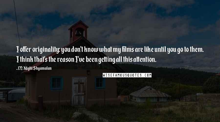 M. Night Shyamalan Quotes: I offer originality: you don't know what my films are like until you go to them. I think that's the reason I've been getting all this attention.