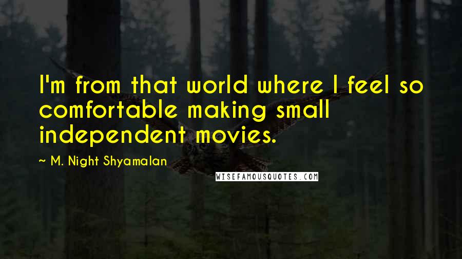M. Night Shyamalan Quotes: I'm from that world where I feel so comfortable making small independent movies.