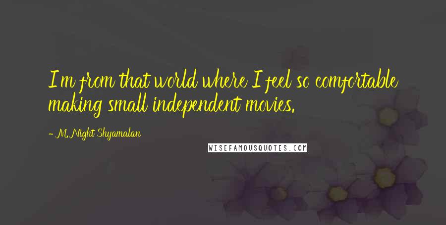 M. Night Shyamalan Quotes: I'm from that world where I feel so comfortable making small independent movies.