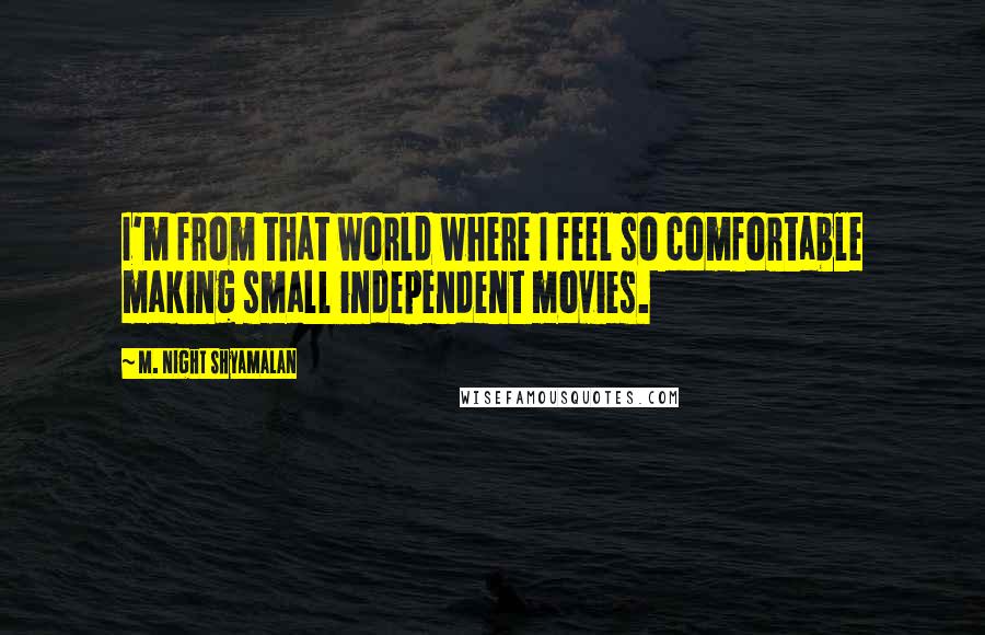 M. Night Shyamalan Quotes: I'm from that world where I feel so comfortable making small independent movies.